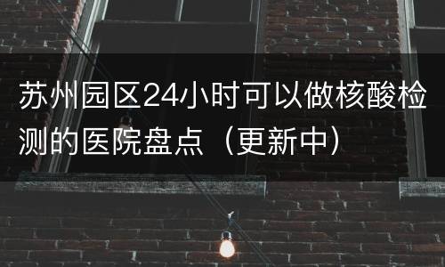 苏州园区24小时可以做核酸检测的医院盘点（更新中）