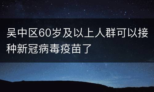 吴中区60岁及以上人群可以接种新冠病毒疫苗了