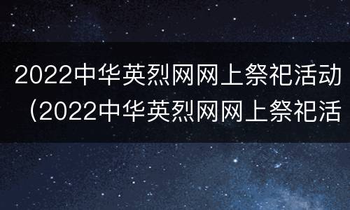 2022中华英烈网网上祭祀活动（2022中华英烈网网上祭祀活动时间）