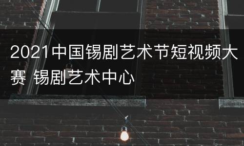 2021中国锡剧艺术节短视频大赛 锡剧艺术中心