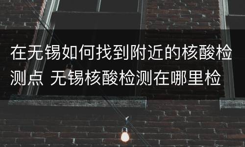 在无锡如何找到附近的核酸检测点 无锡核酸检测在哪里检