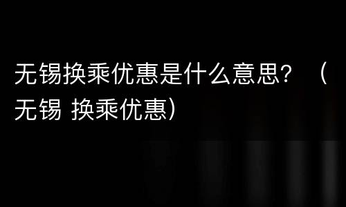 无锡换乘优惠是什么意思？（无锡 换乘优惠）