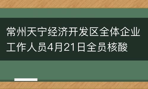 常州天宁经济开发区全体企业工作人员4月21日全员核酸