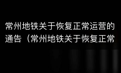 常州地铁关于恢复正常运营的通告（常州地铁关于恢复正常运营的通告最新）