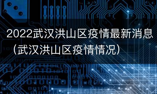 2022武汉洪山区疫情最新消息（武汉洪山区疫情情况）