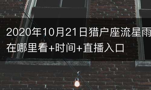 2020年10月21日猎户座流星雨在哪里看+时间+直播入口