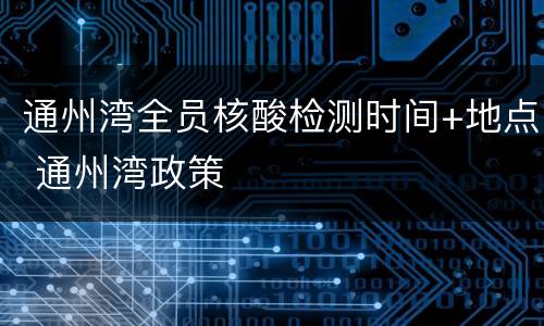 通州湾全员核酸检测时间+地点 通州湾政策