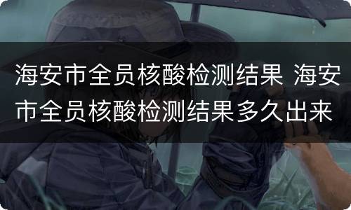 海安市全员核酸检测结果 海安市全员核酸检测结果多久出来