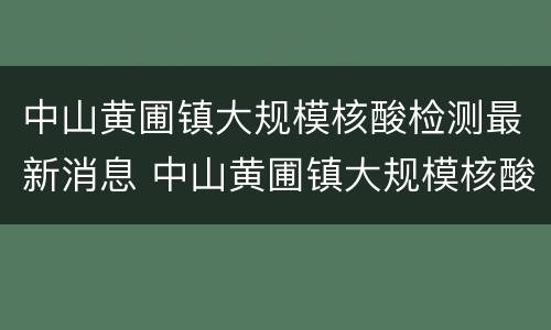 中山黄圃镇大规模核酸检测最新消息 中山黄圃镇大规模核酸检测最新消息通知