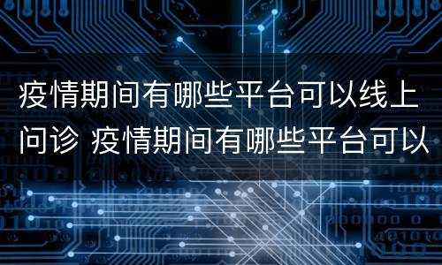 疫情期间有哪些平台可以线上问诊 疫情期间有哪些平台可以线上问诊的