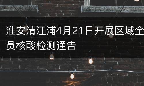 淮安清江浦4月21日开展区域全员核酸检测通告