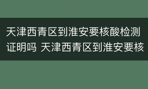 天津西青区到淮安要核酸检测证明吗 天津西青区到淮安要核酸检测证明吗现在