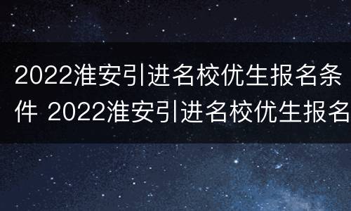 2022淮安引进名校优生报名条件 2022淮安引进名校优生报名条件及要求