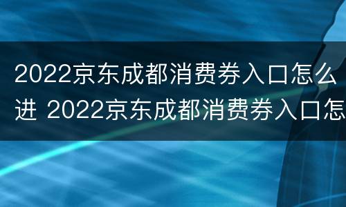 2022京东成都消费券入口怎么进 2022京东成都消费券入口怎么进入