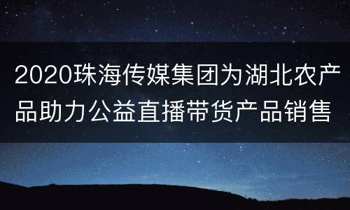 2020珠海传媒集团为湖北农产品助力公益直播带货产品销售价格