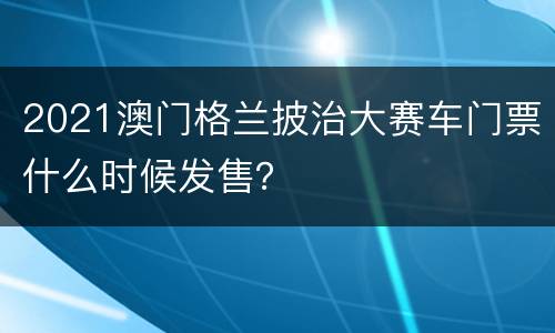 2021澳门格兰披治大赛车门票什么时候发售？