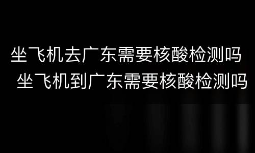 坐飞机去广东需要核酸检测吗 坐飞机到广东需要核酸检测吗
