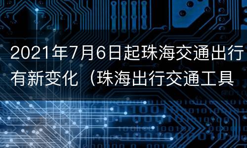2021年7月6日起珠海交通出行有新变化（珠海出行交通工具）