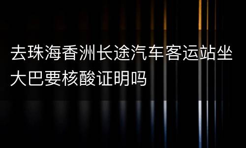 去珠海香洲长途汽车客运站坐大巴要核酸证明吗