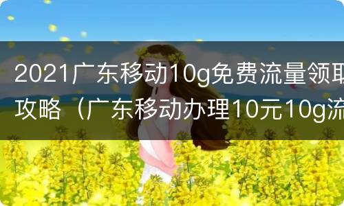 2021广东移动10g免费流量领取攻略（广东移动办理10元10g流量包）