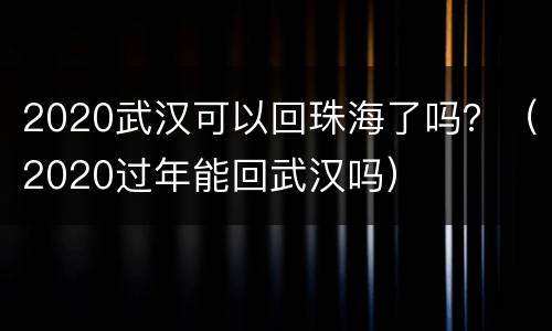 2020武汉可以回珠海了吗？（2020过年能回武汉吗）