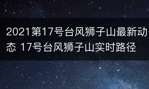 2021第17号台风狮子山最新动态 17号台风狮子山实时路径