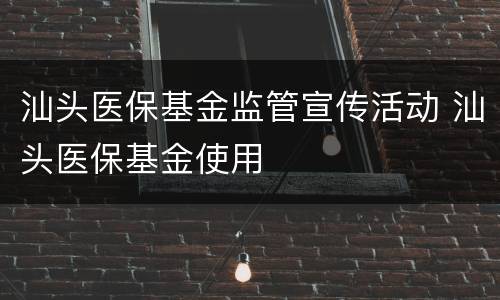 汕头医保基金监管宣传活动 汕头医保基金使用