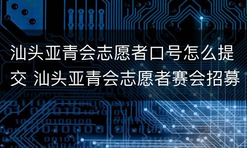 汕头亚青会志愿者口号怎么提交 汕头亚青会志愿者赛会招募