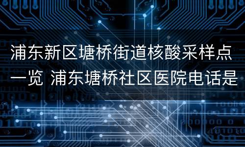 浦东新区塘桥街道核酸采样点一览 浦东塘桥社区医院电话是多少