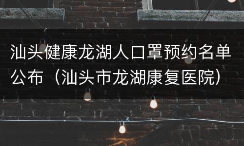 汕头健康龙湖人口罩预约名单公布（汕头市龙湖康复医院）