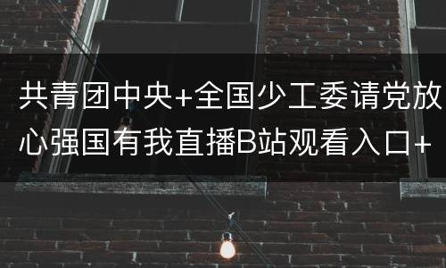 共青团中央+全国少工委请党放心强国有我直播B站观看入口+节目单