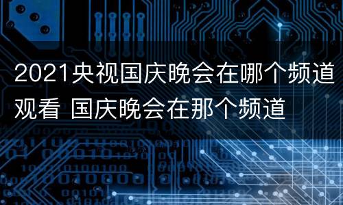 2021央视国庆晚会在哪个频道观看 国庆晚会在那个频道
