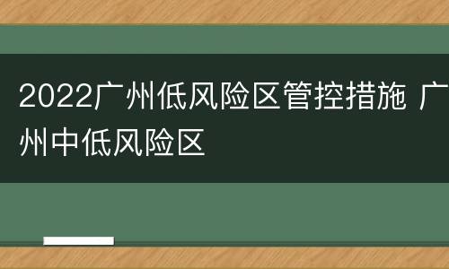 2022广州低风险区管控措施 广州中低风险区