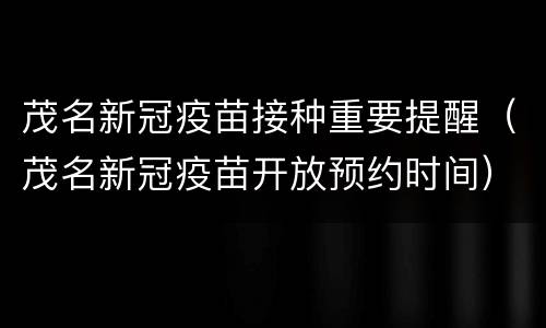 茂名新冠疫苗接种重要提醒（茂名新冠疫苗开放预约时间）