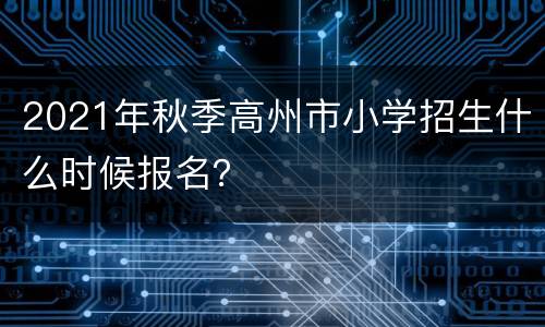 2021年秋季高州市小学招生什么时候报名？