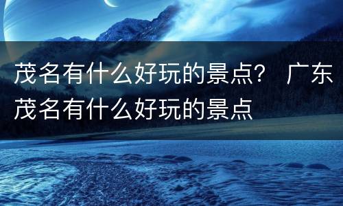 茂名有什么好玩的景点？ 广东茂名有什么好玩的景点