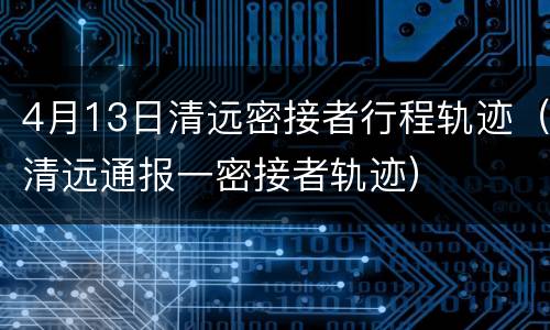 4月13日清远密接者行程轨迹（清远通报一密接者轨迹）