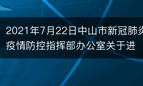 2021年7月22日中山市新冠肺炎疫情防控指挥部办公室关于进一步强化疫情防控工作的通告