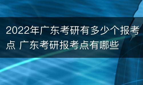 2022年广东考研有多少个报考点 广东考研报考点有哪些