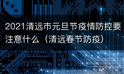 2021清远市元旦节疫情防控要注意什么（清远春节防疫）
