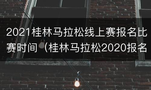 2021桂林马拉松线上赛报名比赛时间（桂林马拉松2020报名入口）