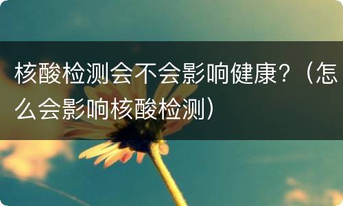 核酸检测会不会影响健康?（怎么会影响核酸检测）