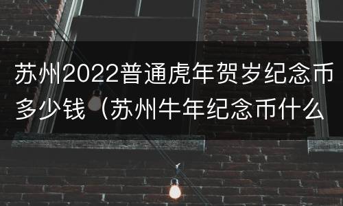 苏州2022普通虎年贺岁纪念币多少钱（苏州牛年纪念币什么时候预约）