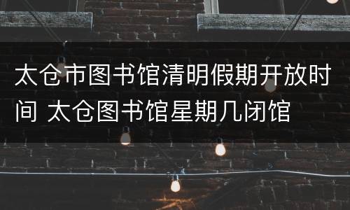 太仓市图书馆清明假期开放时间 太仓图书馆星期几闭馆