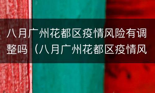 八月广州花都区疫情风险有调整吗（八月广州花都区疫情风险有调整吗最新消息）