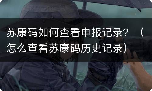 苏康码如何查看申报记录？（怎么查看苏康码历史记录）