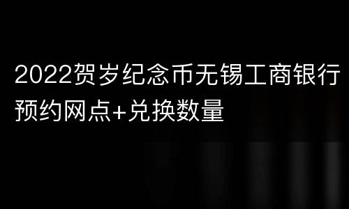 2022贺岁纪念币无锡工商银行预约网点+兑换数量