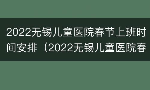 2022无锡儿童医院春节上班时间安排（2022无锡儿童医院春节上班时间安排）