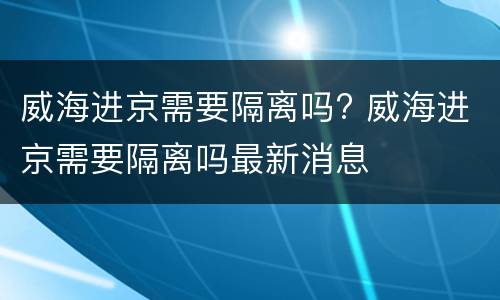 威海进京需要隔离吗? 威海进京需要隔离吗最新消息