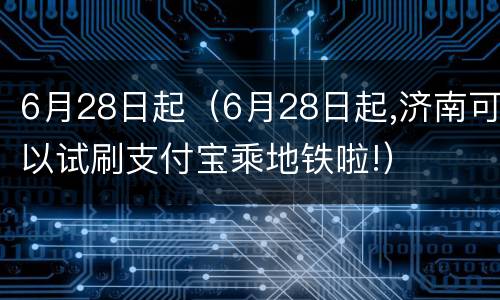 6月28日起（6月28日起,济南可以试刷支付宝乘地铁啦!）
